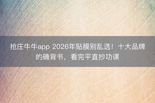 抢庄牛牛app 2026年贴膜别乱选！十大品牌的确背书，看完平直抄功课
