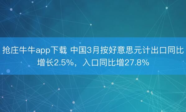 抢庄牛牛app下载 中国3月按好意思元计出口同比增长2.5%,入口同比增27.8%