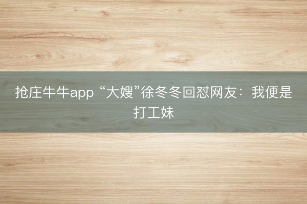 抢庄牛牛app “大嫂”徐冬冬回怼网友：我便是打工妹