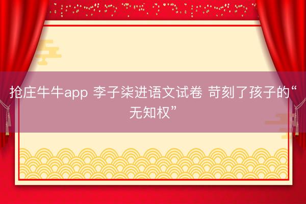 抢庄牛牛app 李子柒进语文试卷 苛刻了孩子的“无知权”