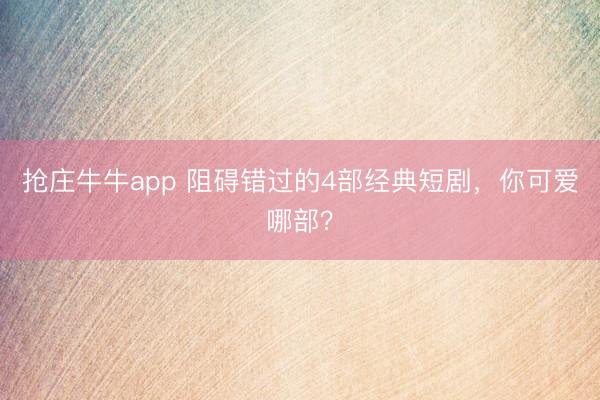 抢庄牛牛app 阻碍错过的4部经典短剧,你可爱哪部?