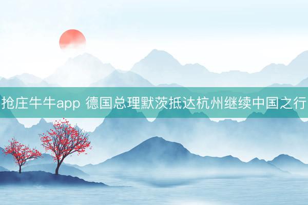 抢庄牛牛app 德国总理默茨抵达杭州继续中国之行