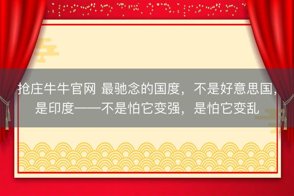 抢庄牛牛官网 最驰念的国度，不是好意思国，是印度——不是怕它变强，是怕它变乱