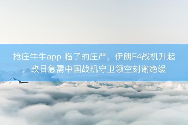 抢庄牛牛app 临了的庄严，伊朗F4战机升起，改日急需中国战机守卫领空刻谢绝缓