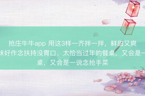 抢庄牛牛app 用这3样一齐拌一拌，鲜甜又爽口！好意思味好作念扶持没胃口、太恰当过年的餐桌，又会是一说念抢手菜