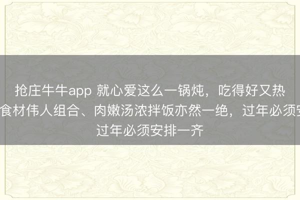 抢庄牛牛app 就心爱这么一锅炖，吃得好又热乎！3种食材伟人组合、肉嫩汤浓拌饭亦然一绝，过年必须安排一齐