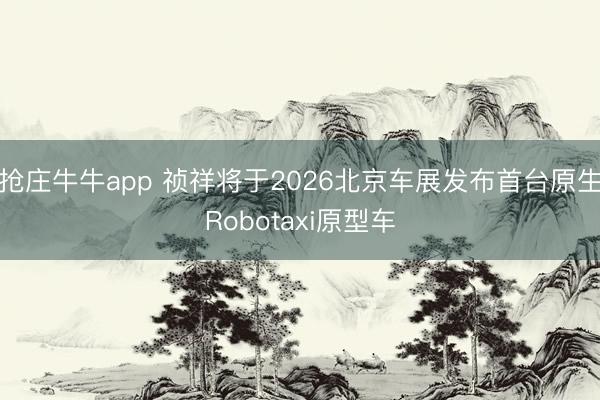 抢庄牛牛app 祯祥将于2026北京车展发布首台原生Robotaxi原型车
