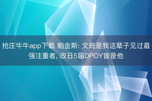 抢庄牛牛app下载 帕金斯: 文班是我这辈子见过最强注重者， 改日5届DPOY皆是他