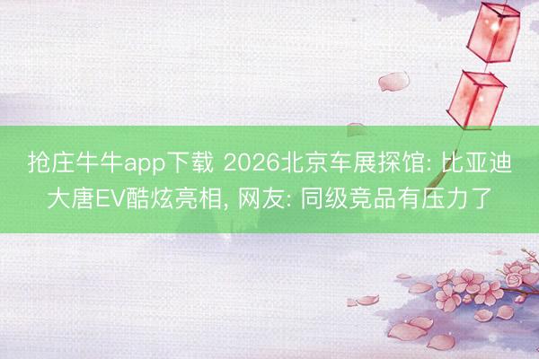 抢庄牛牛app下载 2026北京车展探馆: 比亚迪大唐EV酷炫亮相， 网友: 同级竞品有压力了