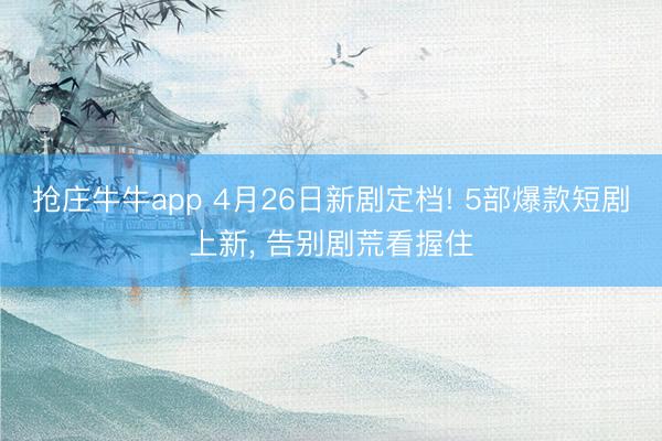 抢庄牛牛app 4月26日新剧定档! 5部爆款短剧上新， 告别剧荒看握住