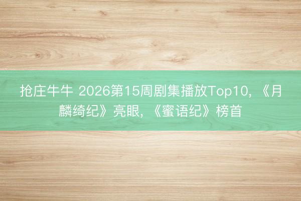 抢庄牛牛 2026第15周剧集播放Top10， 《月麟绮纪》亮眼， 《蜜语纪》榜首