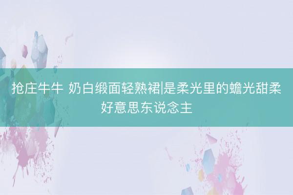 抢庄牛牛 奶白缎面轻熟裙|是柔光里的蟾光甜柔好意思东说念主