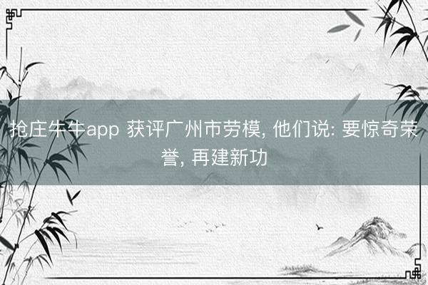 抢庄牛牛app 获评广州市劳模， 他们说: 要惊奇荣誉， 再建新功