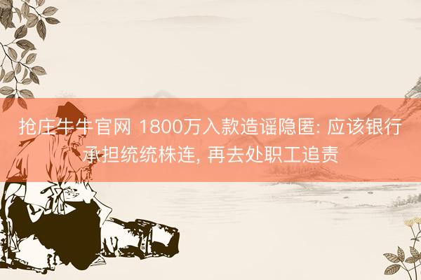 抢庄牛牛官网 1800万入款造谣隐匿: 应该银行承担统统株连， 再去处职工追责