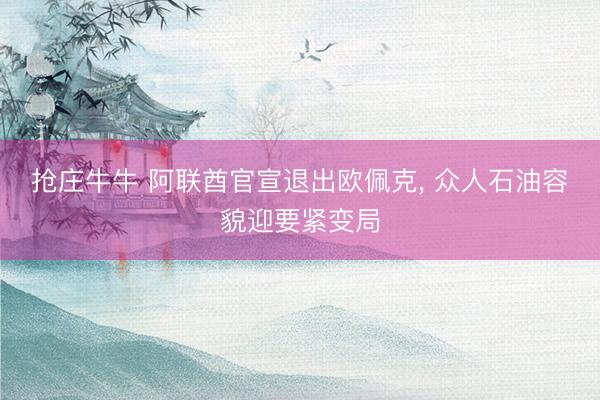 抢庄牛牛 阿联酋官宣退出欧佩克， 众人石油容貌迎要紧变局