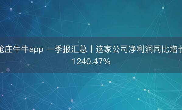 抢庄牛牛app 一季报汇总丨这家公司净利润同比增长1240.47%