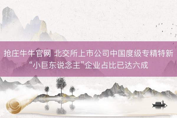 抢庄牛牛官网 北交所上市公司中国度级专精特新“小巨东说念主”企业占比已达六成