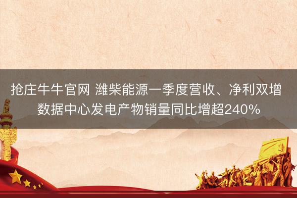 抢庄牛牛官网 潍柴能源一季度营收、净利双增 数据中心发电产物销量同比增超240%