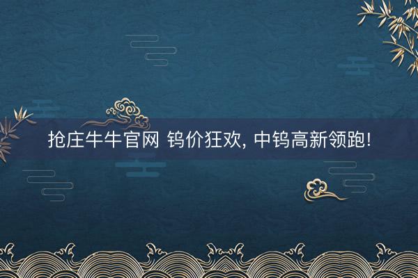 抢庄牛牛官网 钨价狂欢， 中钨高新领跑!