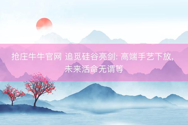 抢庄牛牛官网 追觅硅谷亮剑: 高端手艺下放， 未来活命无谓等