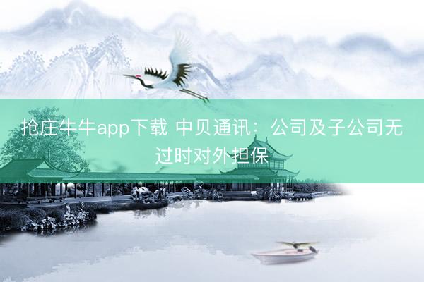 抢庄牛牛app下载 中贝通讯：公司及子公司无过时对外担保