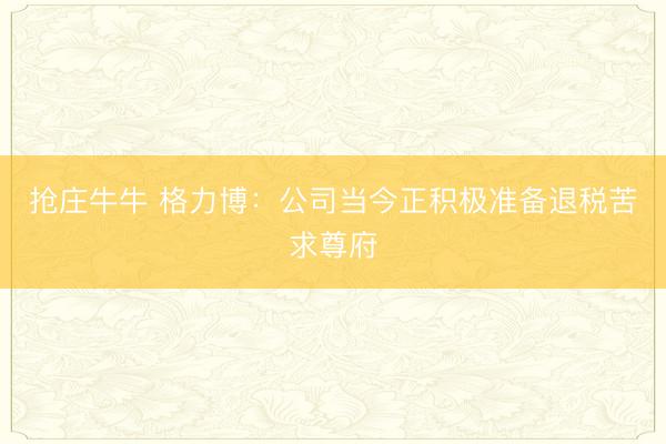 抢庄牛牛 格力博：公司当今正积极准备退税苦求尊府