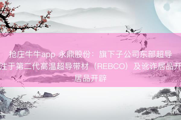 抢庄牛牛app 永鼎股份：旗下子公司东部超导专注于第二代高温超导带材（REBCO）及讹诈居品开辟