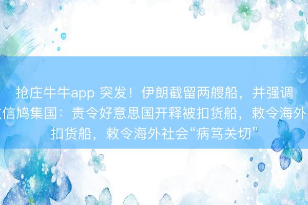 抢庄牛牛app 突发！伊朗截留两艘船，并强调“红线”！伊朗致信鸠集国：责令好意思国开释被扣货船，敕令海外社会“病笃关切”