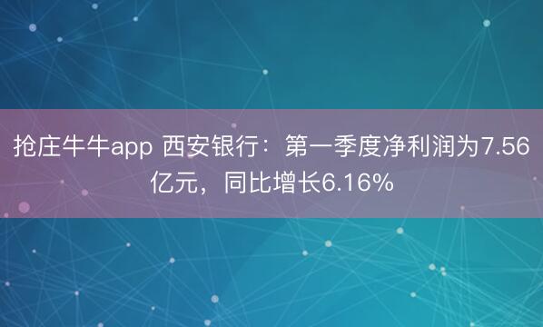 抢庄牛牛app 西安银行：第一季度净利润为7.56亿元，同比增长6.16%