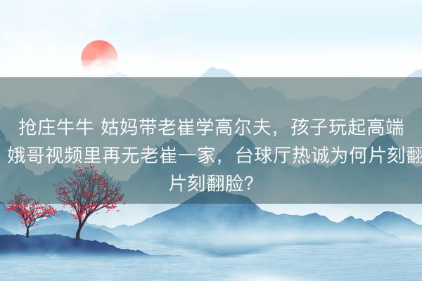 抢庄牛牛 姑妈带老崔学高尔夫，孩子玩起高端局；娥哥视频里再无老崔一家，台球厅热诚为何片刻翻脸？