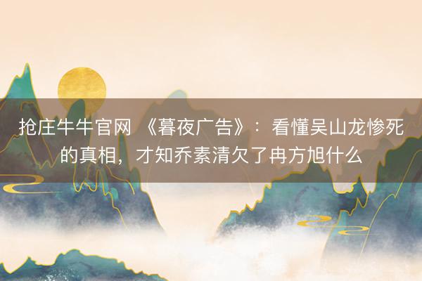抢庄牛牛官网 《暮夜广告》：看懂吴山龙惨死的真相，才知乔素清欠了冉方旭什么