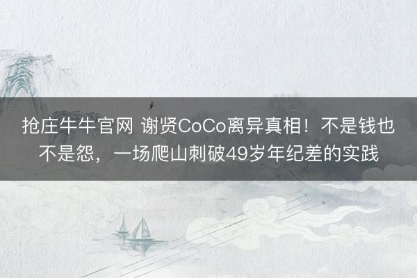 抢庄牛牛官网 谢贤CoCo离异真相！不是钱也不是怨，一场爬山刺破49岁年纪差的实践