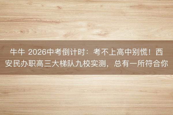 牛牛 2026中考倒计时：考不上高中别慌！西安民办职高三大梯队九校实测，总有一所符合你