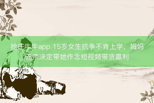 抢庄牛牛app 15岁女生抗争不肯上学，姆妈无奈决定带她作念短视频带货赢利