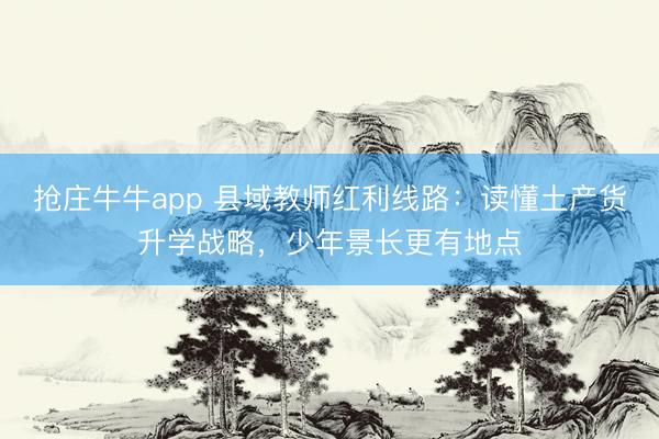 抢庄牛牛app 县域教师红利线路：读懂土产货升学战略，少年景长更有地点