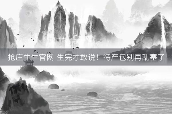 抢庄牛牛官网 生完才敢说！待产包别再乱塞了