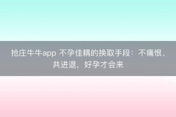 抢庄牛牛app 不孕佳耦的换取手段：不痛恨、共进退，好孕才会来