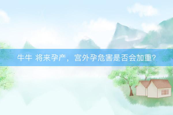 牛牛 将来孕产，宫外孕危害是否会加重？