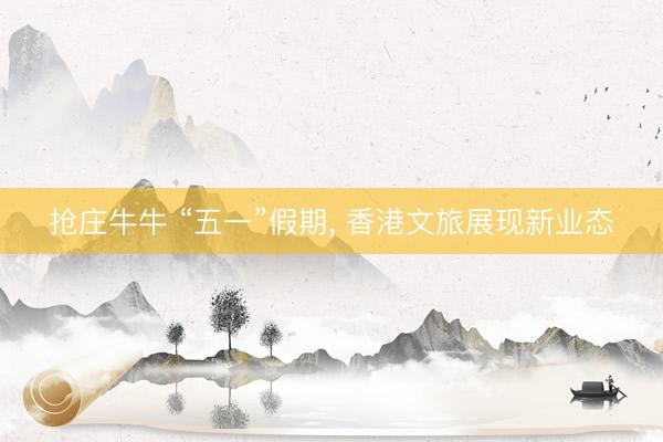抢庄牛牛 “五一”假期， 香港文旅展现新业态