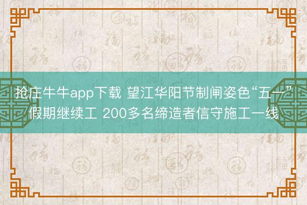抢庄牛牛app下载 望江华阳节制闸姿色“五一”假期继续工 200多名缔造者信守施工一线