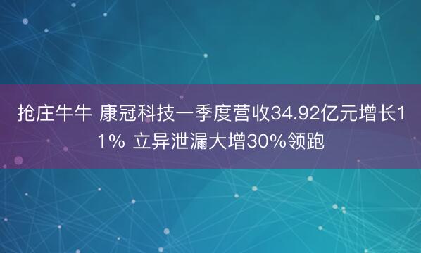 抢庄牛牛 康冠科技一季度营收34.92亿元增长11% 立异泄漏大增30%领跑