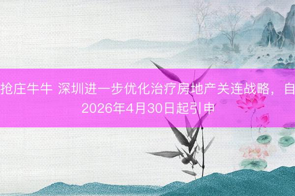 抢庄牛牛 深圳进一步优化治疗房地产关连战略，自2026年4月30日起引申