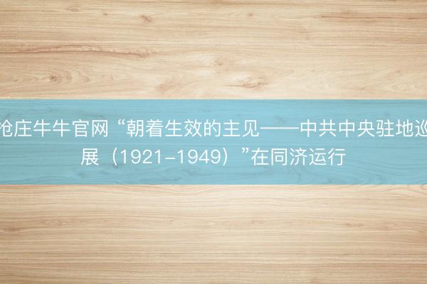 抢庄牛牛官网 “朝着生效的主见——中共中央驻地巡展（1921-1949）”在同济运行