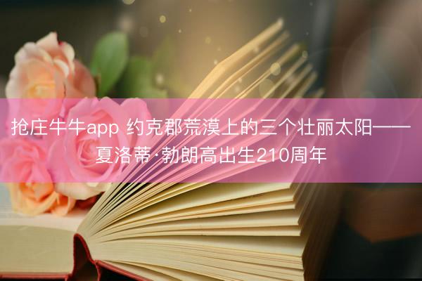 抢庄牛牛app 约克郡荒漠上的三个壮丽太阳——夏洛蒂·勃朗高出生210周年