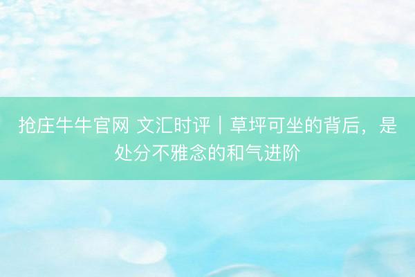 抢庄牛牛官网 文汇时评｜草坪可坐的背后，是处分不雅念的和气进阶