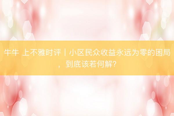 牛牛 上不雅时评｜小区民众收益永远为零的困局，到底该若何解？