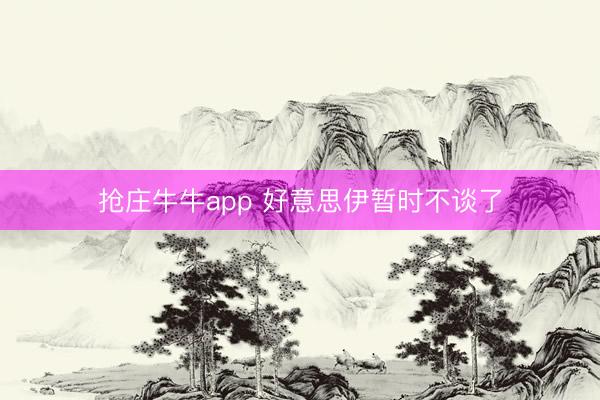抢庄牛牛app 好意思伊暂时不谈了