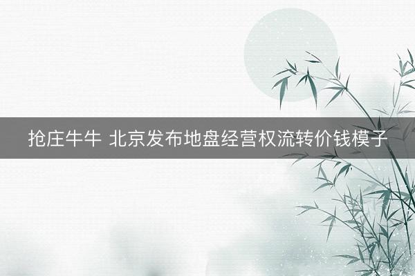 抢庄牛牛 北京发布地盘经营权流转价钱模子