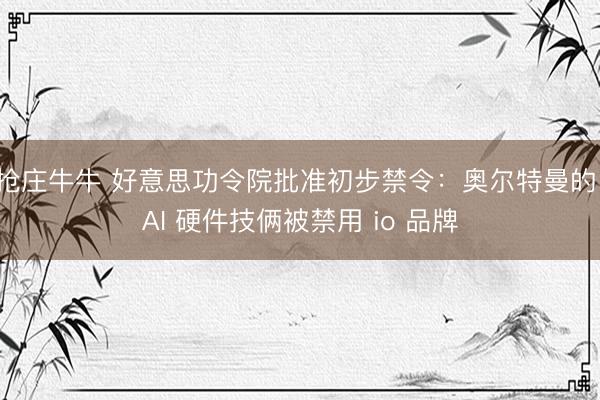 抢庄牛牛 好意思功令院批准初步禁令：奥尔特曼的 AI 硬件技俩被禁用 io 品牌