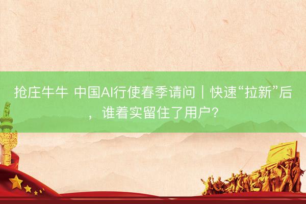 抢庄牛牛 中国AI行使春季请问｜快速“拉新”后，谁着实留住了用户？